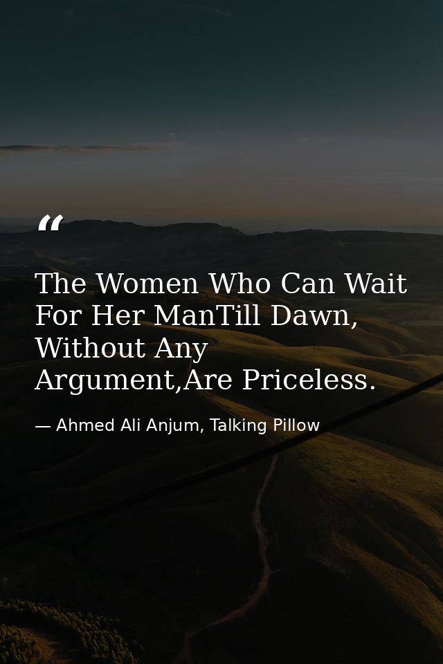 The Women Who Can Wait For Her ManTill Dawn, Without Any Argument,Are Priceless. — Ahmed Ali Anjum, Talking Pillow