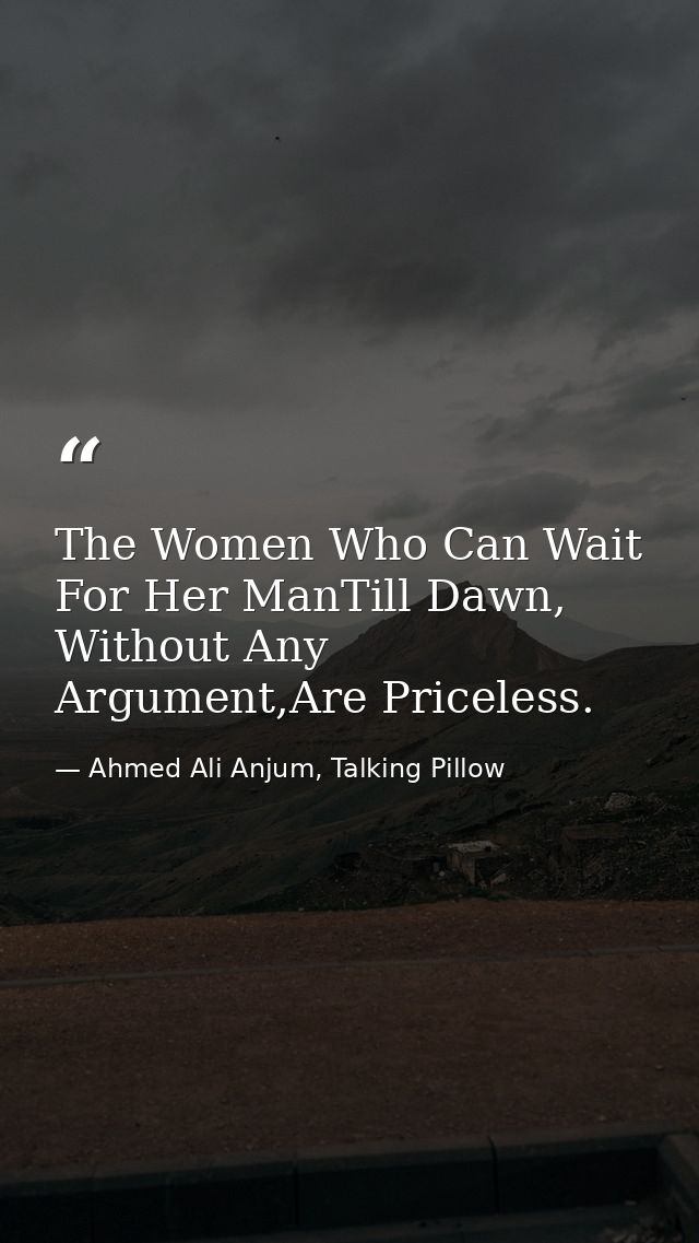 The Women Who Can Wait For Her ManTill Dawn, Without Any Argument,Are Priceless. — Ahmed Ali Anjum, Talking Pillow