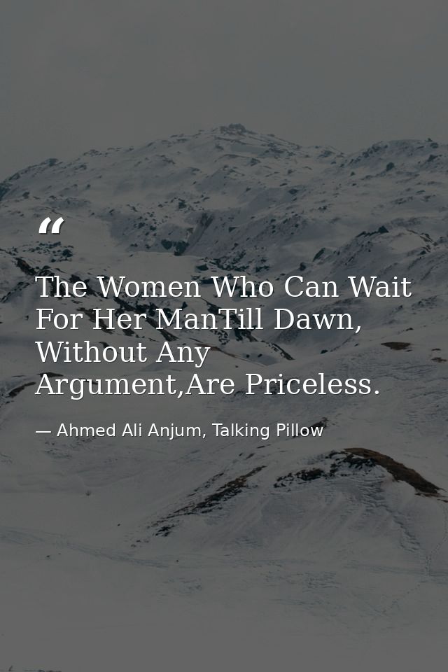 The Women Who Can Wait For Her ManTill Dawn, Without Any Argument,Are Priceless. — Ahmed Ali Anjum, Talking Pillow