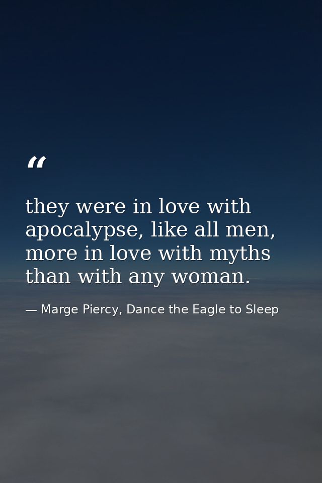 they were in love with apocalypse, like all men, more in love with myths than with any woman. — Marge Piercy, Dance the Eagle to Sleep