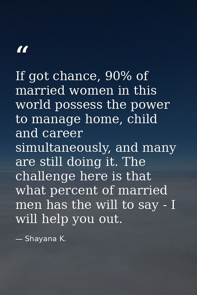 If got chance, 90% of married women in this world possess the power to manage home, child and career simultaneously, and — Shayana K.