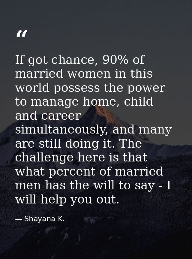If got chance, 90% of married women in this world possess the power to manage home, child and career simultaneously, and — Shayana K.