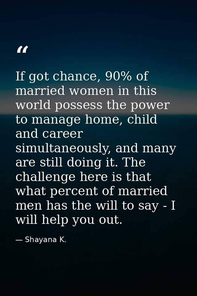 If got chance, 90% of married women in this world possess the power to manage home, child and career simultaneously, and — Shayana K.