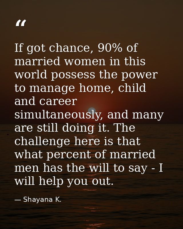 If got chance, 90% of married women in this world possess the power to manage home, child and career simultaneously, and — Shayana K.