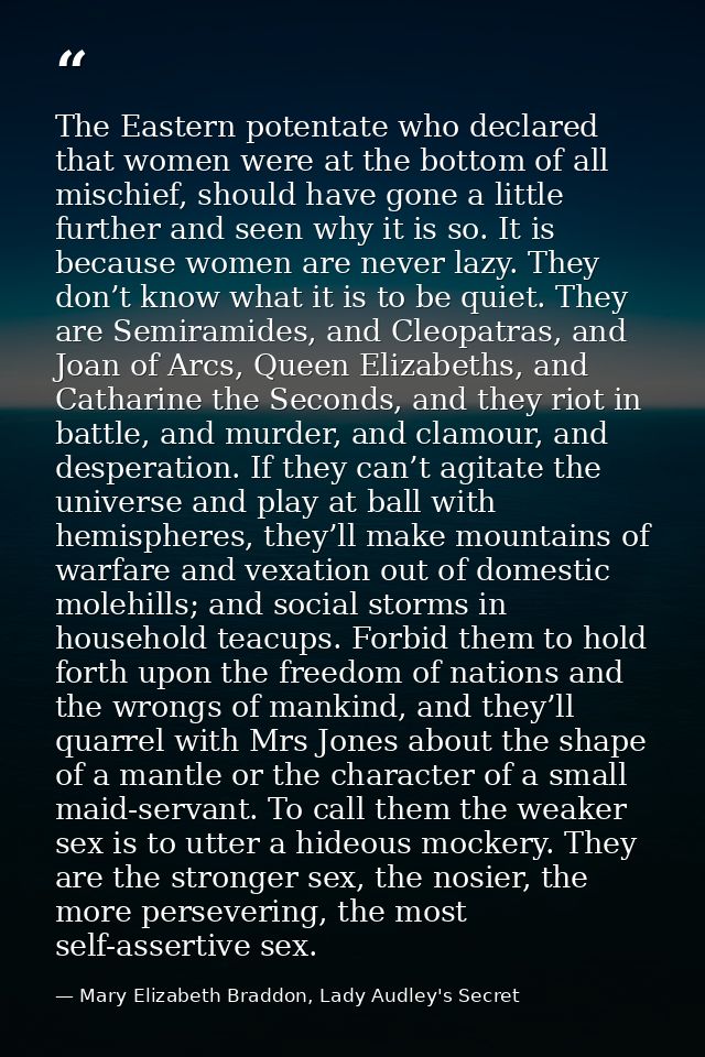 The Eastern potentate who declared that women were at the bottom of all mischief, should have gone a little further and  — Mary Elizabeth Braddon, Lady Audley's Secret