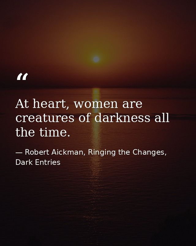 At heart, women are creatures of darkness all the time. — Robert Aickman, Ringing the Changes, Dark Entries