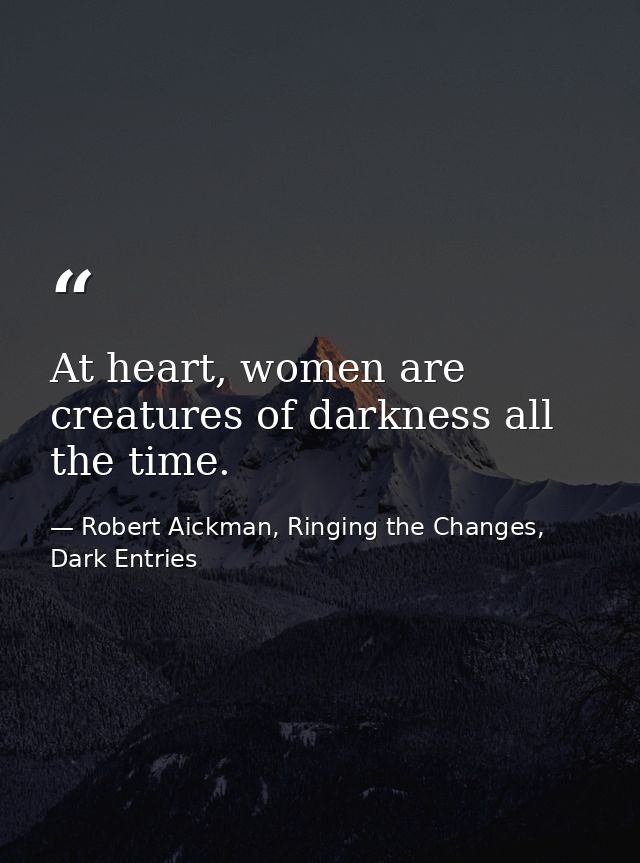 At heart, women are creatures of darkness all the time. — Robert Aickman, Ringing the Changes, Dark Entries