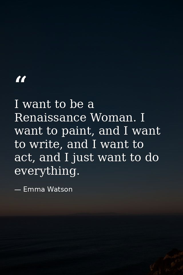 I want to be a Renaissance Woman. I want to paint, and I want to write, and I want to act, and I just want to do everyth — Emma Watson