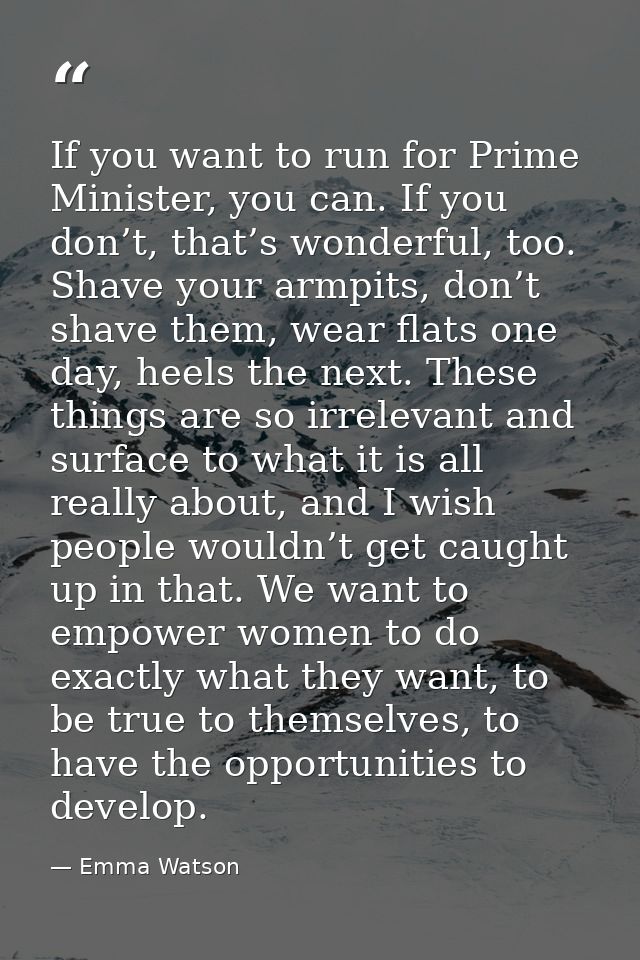 If you want to run for Prime Minister, you can. If you don’t, that’s wonderful, too. Shave your armpits, don’t shave the — Emma Watson