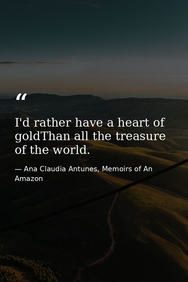 I'd rather have a heart of goldThan all the treasure of the world. — Ana Claudia Antunes, Memoirs of An Amazon