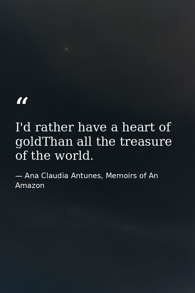 I'd rather have a heart of goldThan all the treasure of the world. — Ana Claudia Antunes, Memoirs of An Amazon