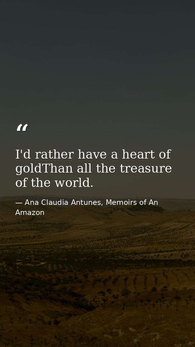 I'd rather have a heart of goldThan all the treasure of the world. — Ana Claudia Antunes, Memoirs of An Amazon