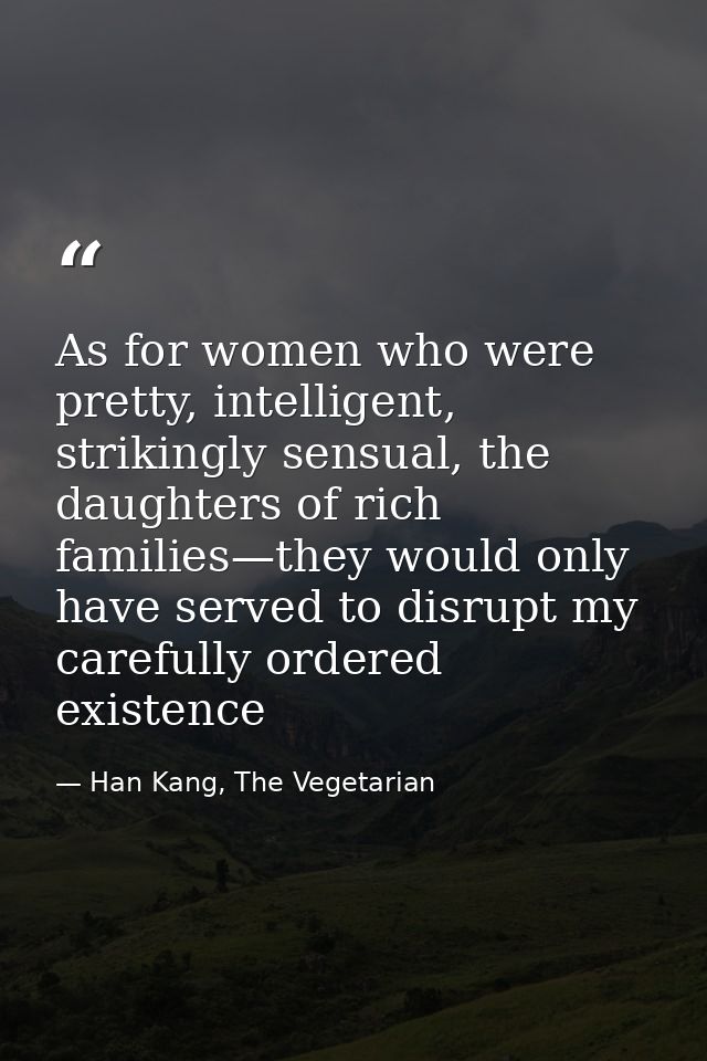 As for women who were pretty, intelligent, strikingly sensual, the daughters of rich families—they would only have serve — Han Kang, The Vegetarian