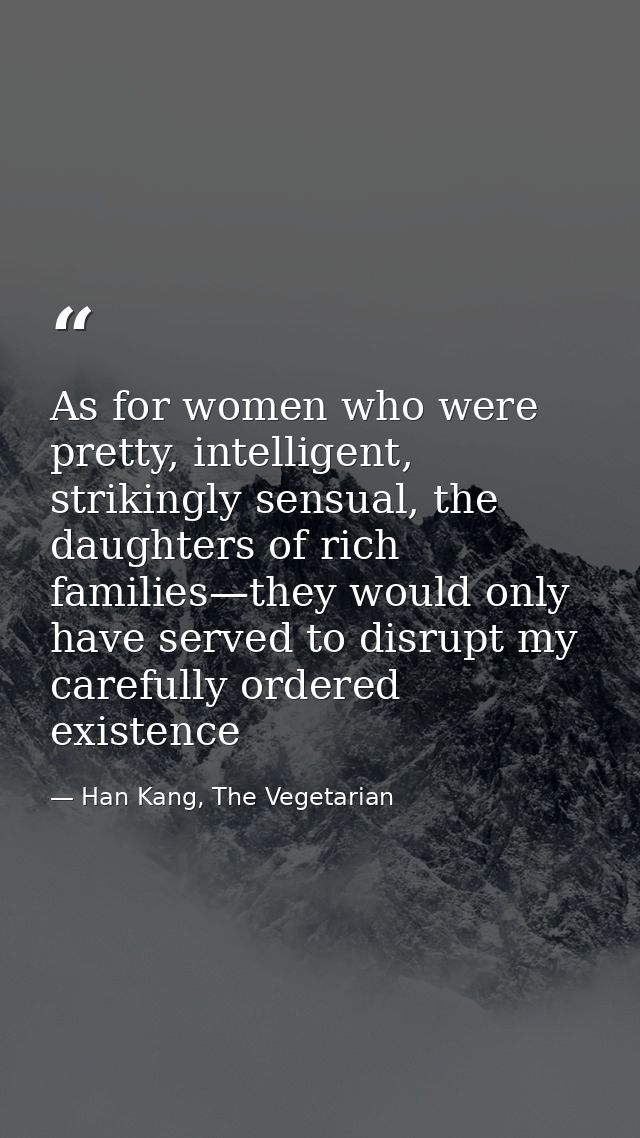 As for women who were pretty, intelligent, strikingly sensual, the daughters of rich families—they would only have serve — Han Kang, The Vegetarian