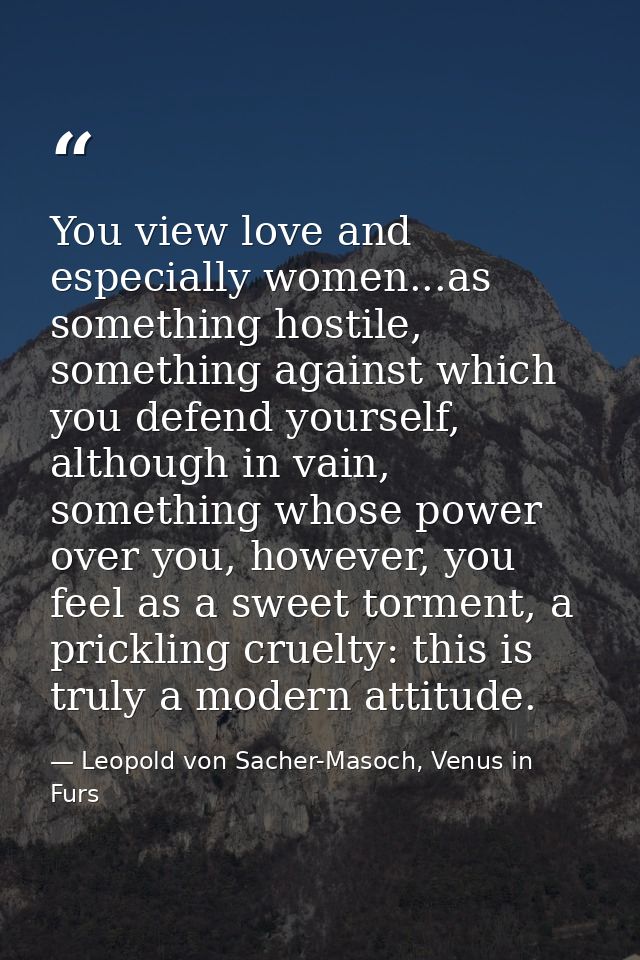 You view love and especially women...as something hostile, something against which you defend yourself, although in vain — Leopold von Sacher-Masoch, Venus in Furs