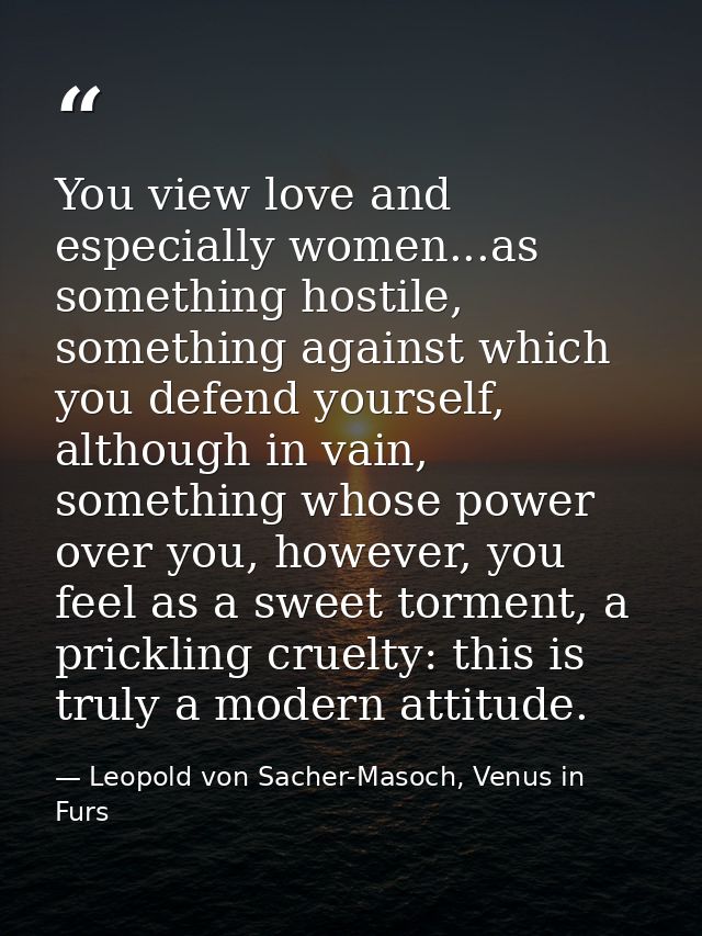 You view love and especially women...as something hostile, something against which you defend yourself, although in vain — Leopold von Sacher-Masoch, Venus in Furs