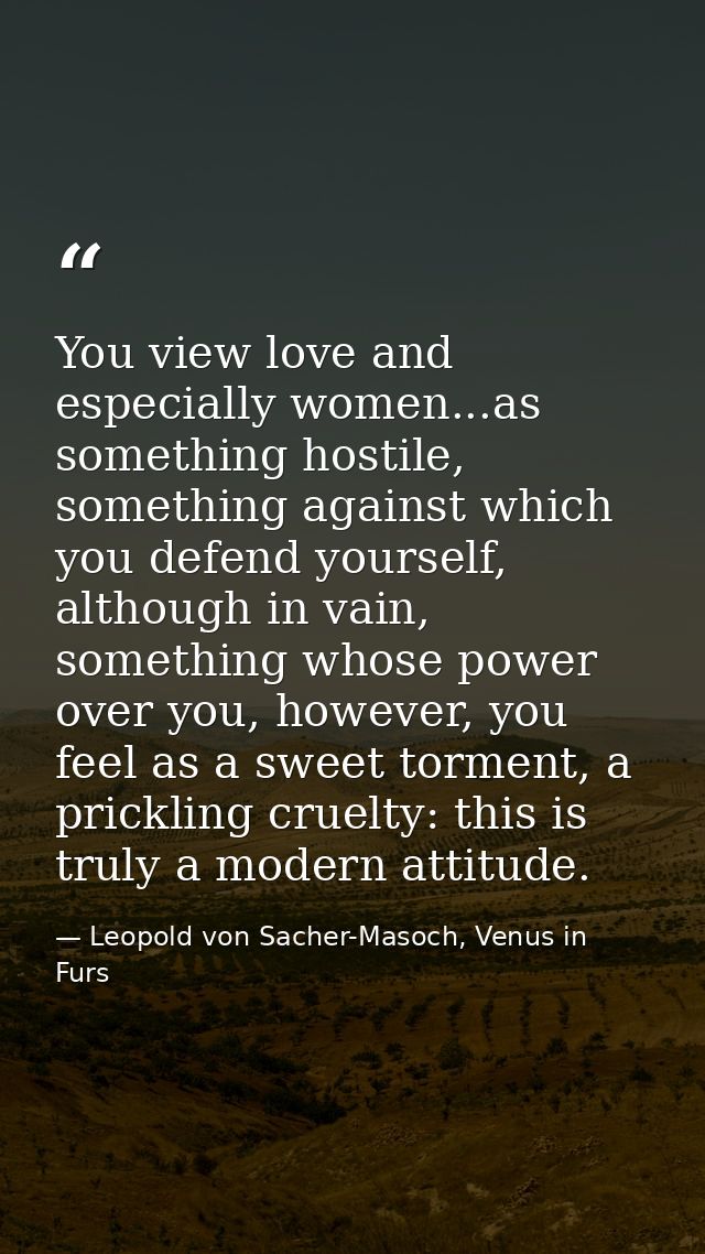 You view love and especially women...as something hostile, something against which you defend yourself, although in vain — Leopold von Sacher-Masoch, Venus in Furs
