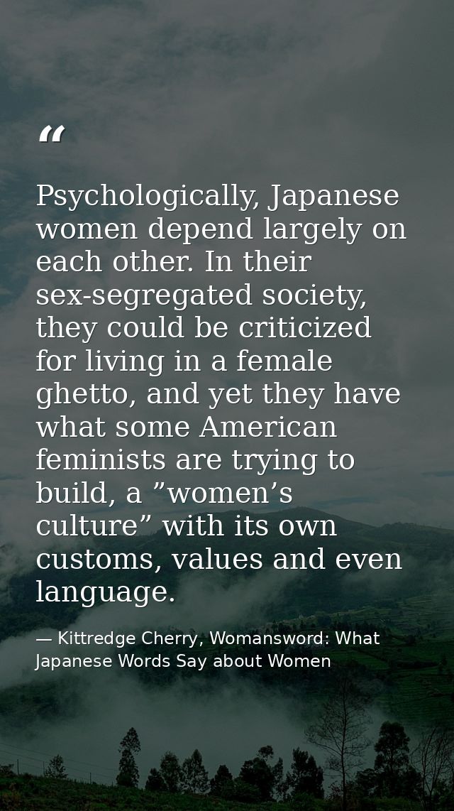Psychologically, Japanese women depend largely on each other. In their sex-segregated society, they could be criticized  — Kittredge Cherry, Womansword: What Japanese Words Say about Women