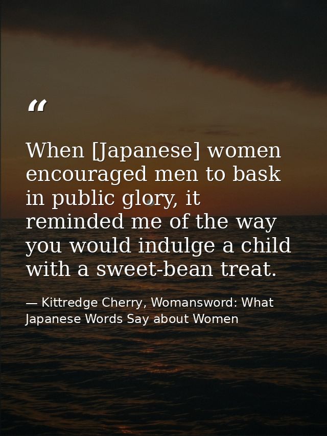 When [Japanese] women encouraged men to bask in public glory, it reminded me of the way you would indulge a child with a — Kittredge Cherry, Womansword: What Japanese Words Say about Women