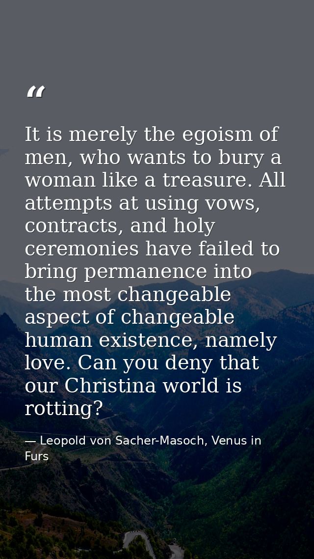 It is merely the egoism of men, who wants to bury a woman like a treasure. All attempts at using vows, contracts, and ho — Leopold von Sacher-Masoch, Venus in Furs