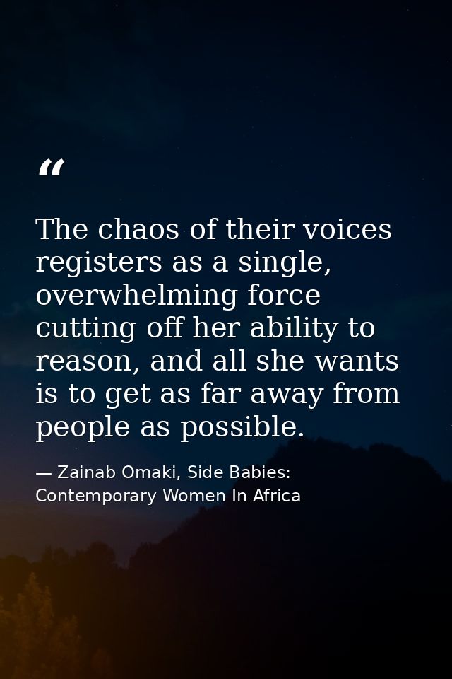 The chaos of their voices registers as a single, overwhelming force cutting off her ability to reason, and all she wants — Zainab Omaki, Side Babies: Contemporary Women In Africa