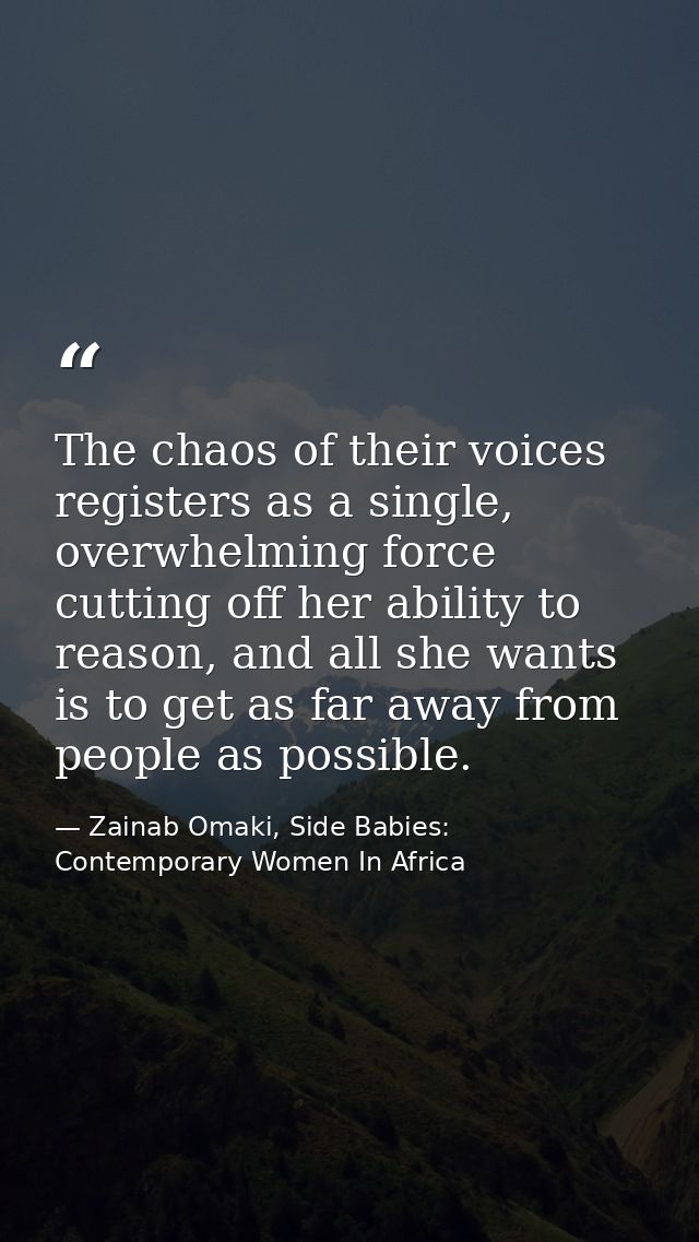 The chaos of their voices registers as a single, overwhelming force cutting off her ability to reason, and all she wants — Zainab Omaki, Side Babies: Contemporary Women In Africa