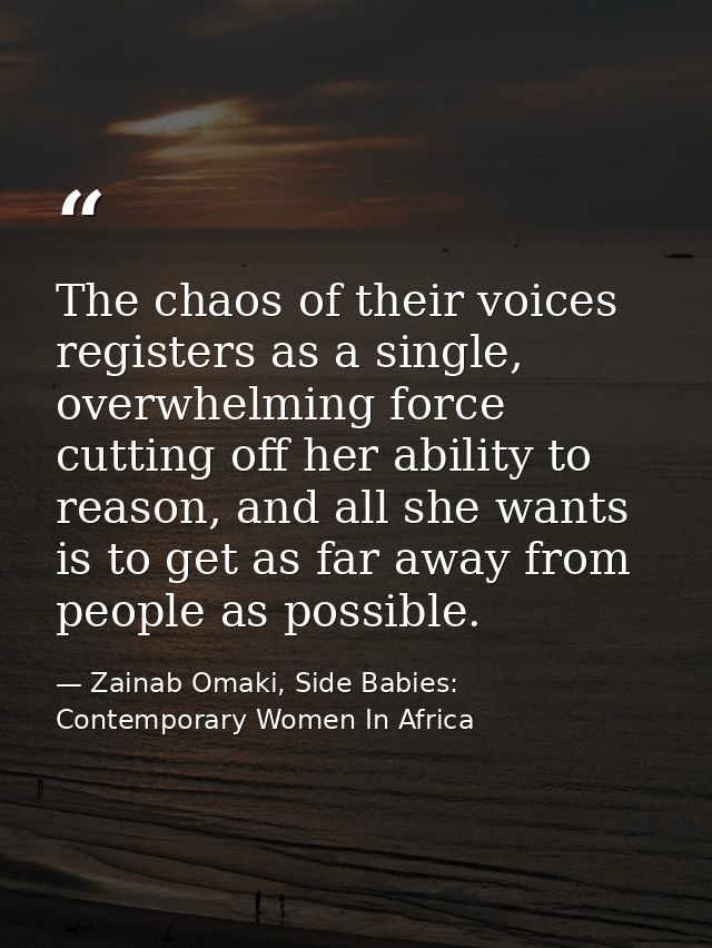 The chaos of their voices registers as a single, overwhelming force cutting off her ability to reason, and all she wants — Zainab Omaki, Side Babies: Contemporary Women In Africa