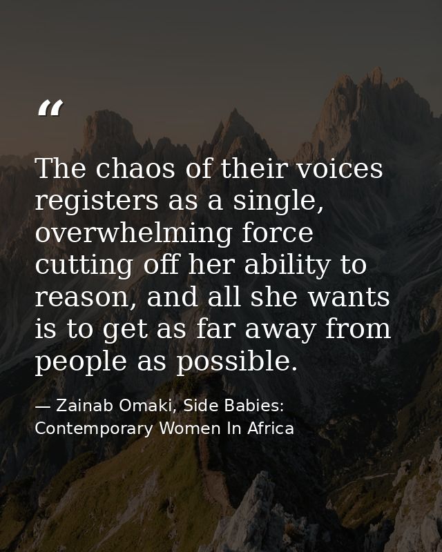The chaos of their voices registers as a single, overwhelming force cutting off her ability to reason, and all she wants — Zainab Omaki, Side Babies: Contemporary Women In Africa