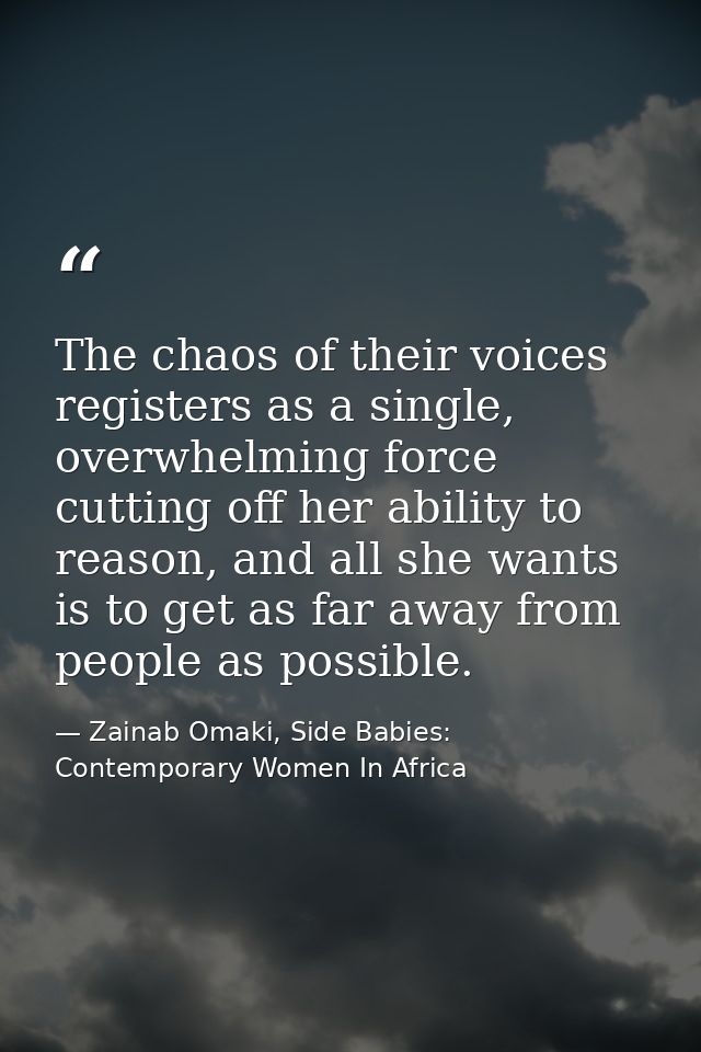 The chaos of their voices registers as a single, overwhelming force cutting off her ability to reason, and all she wants — Zainab Omaki, Side Babies: Contemporary Women In Africa