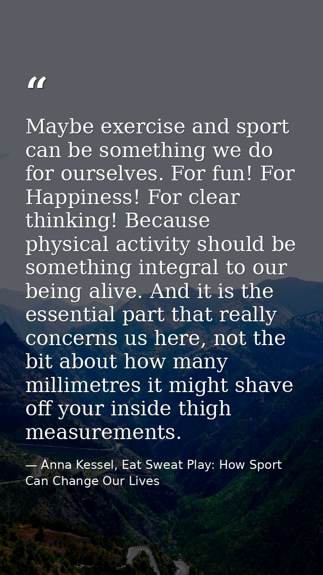 Maybe exercise and sport can be something we do for ourselves. For fun! For Happiness! For clear thinking! Because physi — Anna Kessel, Eat Sweat Play: How Sport Can Change Our Lives