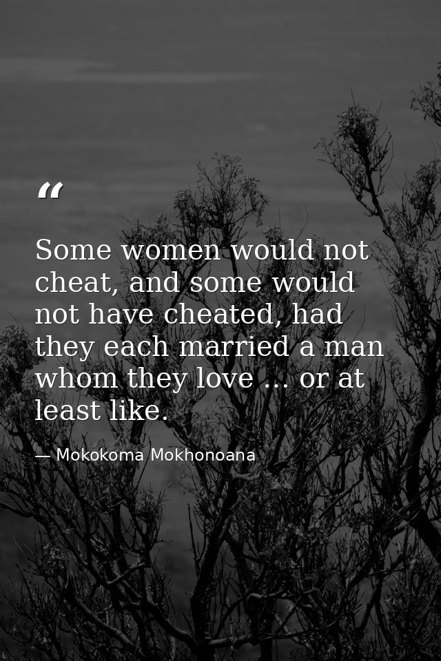 Some women would not cheat, and some would not have cheated, had they each married a man whom they love … or at least li — Mokokoma Mokhonoana