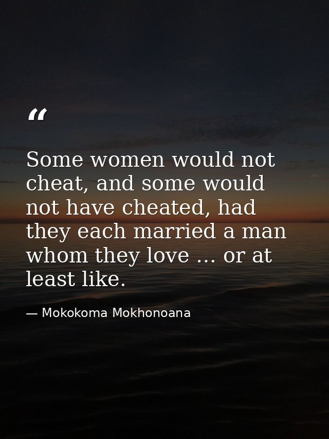 Some women would not cheat, and some would not have cheated, had they each married a man whom they love … or at least li — Mokokoma Mokhonoana