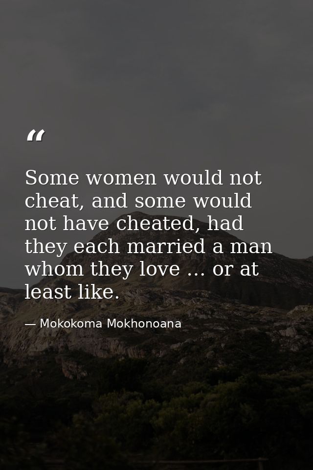 Some women would not cheat, and some would not have cheated, had they each married a man whom they love … or at least li — Mokokoma Mokhonoana