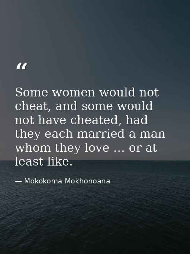 Some women would not cheat, and some would not have cheated, had they each married a man whom they love … or at least li — Mokokoma Mokhonoana
