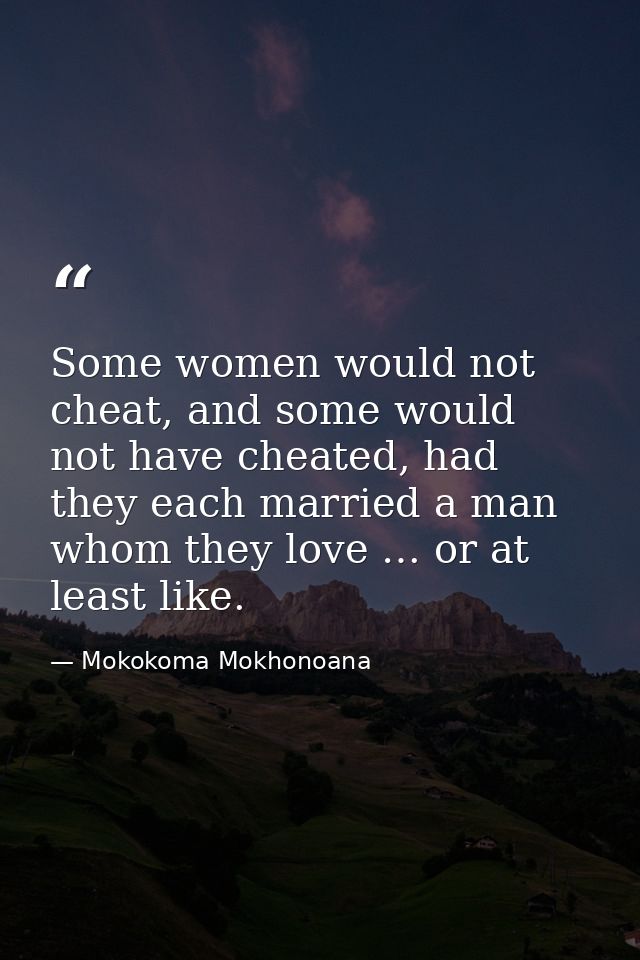 Some women would not cheat, and some would not have cheated, had they each married a man whom they love … or at least li — Mokokoma Mokhonoana