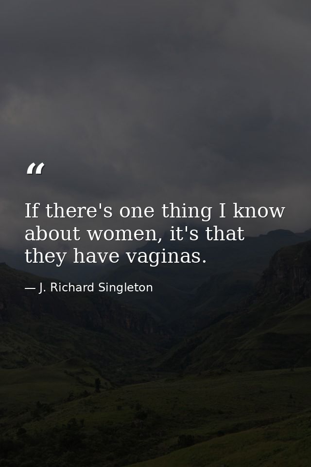 If there's one thing I know about women, it's that they have vaginas. — J. Richard Singleton