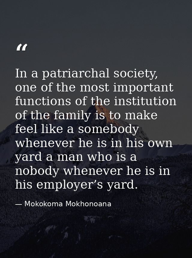 In a patriarchal society, one of the most important functions of the institution of the family is to make feel like a so — Mokokoma Mokhonoana