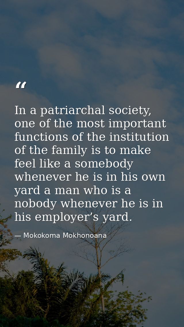 In a patriarchal society, one of the most important functions of the institution of the family is to make feel like a so — Mokokoma Mokhonoana
