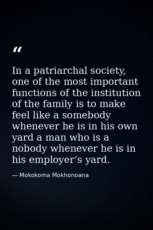In a patriarchal society, one of the most important functions of the institution of the family is to make feel like a so — Mokokoma Mokhonoana