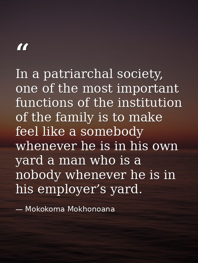 In a patriarchal society, one of the most important functions of the institution of the family is to make feel like a so — Mokokoma Mokhonoana
