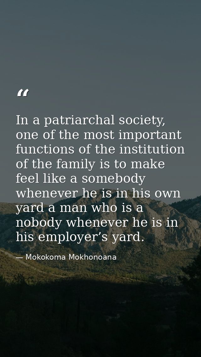 In a patriarchal society, one of the most important functions of the institution of the family is to make feel like a so — Mokokoma Mokhonoana