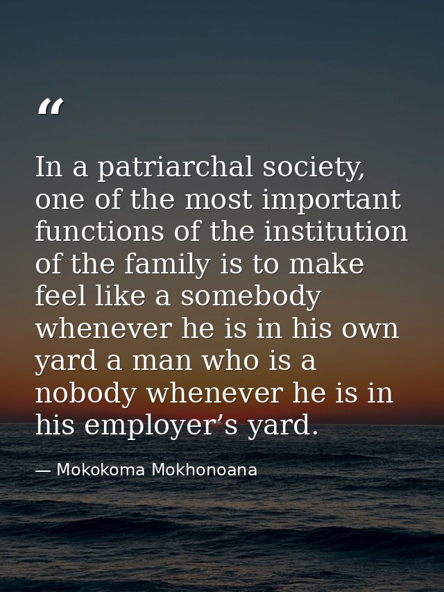 In a patriarchal society, one of the most important functions of the institution of the family is to make feel like a so — Mokokoma Mokhonoana