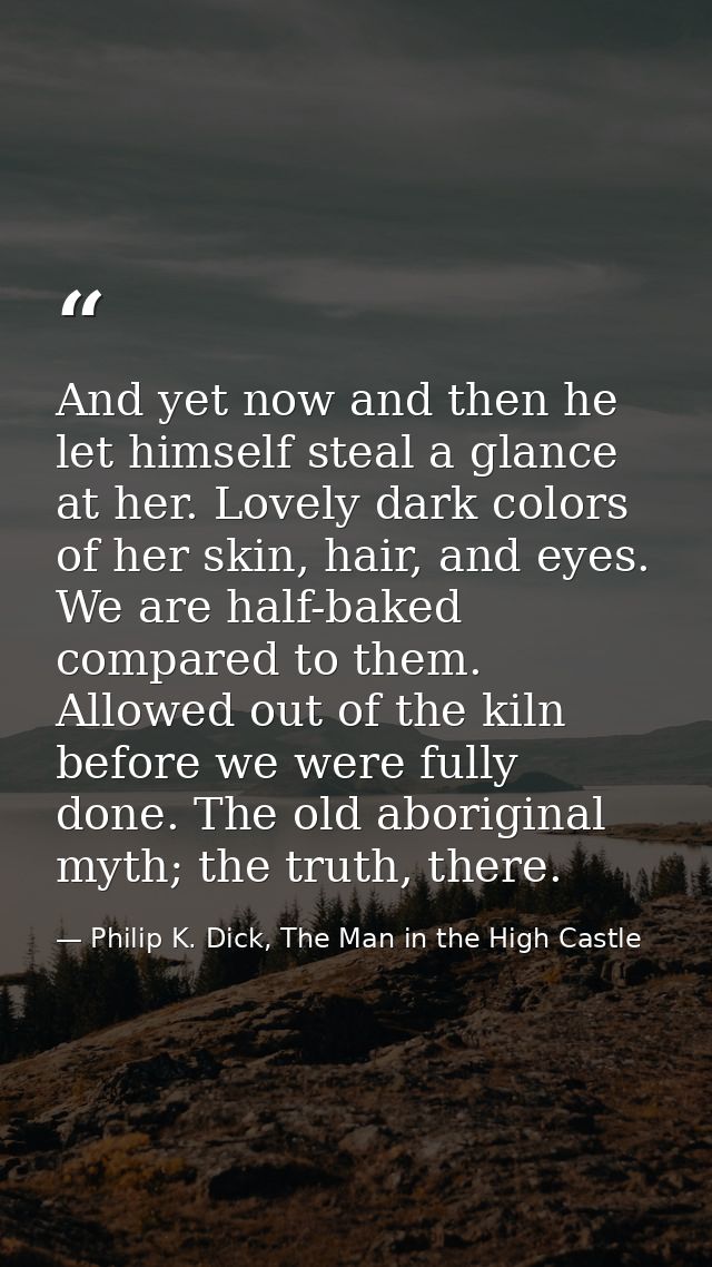 And yet now and then he let himself steal a glance at her. Lovely dark colors of her skin, hair, and eyes. We are half-b — Philip K. Dick, The Man in the High Castle