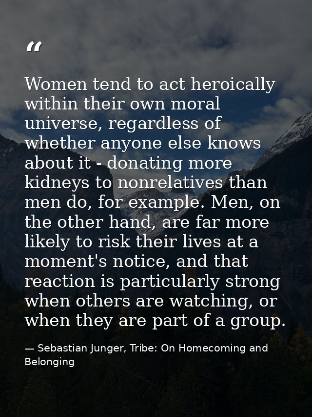 Women tend to act heroically within their own moral universe, regardless of whether anyone else knows about it - donatin — Sebastian Junger, Tribe: On Homecoming and Belonging