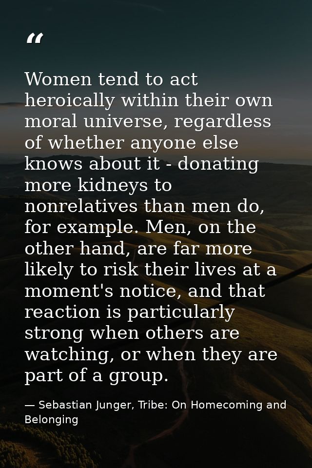 Women tend to act heroically within their own moral universe, regardless of whether anyone else knows about it - donatin — Sebastian Junger, Tribe: On Homecoming and Belonging