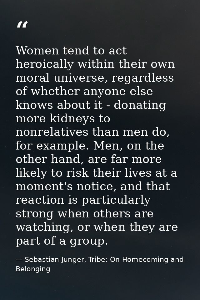 Women tend to act heroically within their own moral universe, regardless of whether anyone else knows about it - donatin — Sebastian Junger, Tribe: On Homecoming and Belonging