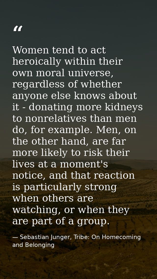 Women tend to act heroically within their own moral universe, regardless of whether anyone else knows about it - donatin — Sebastian Junger, Tribe: On Homecoming and Belonging
