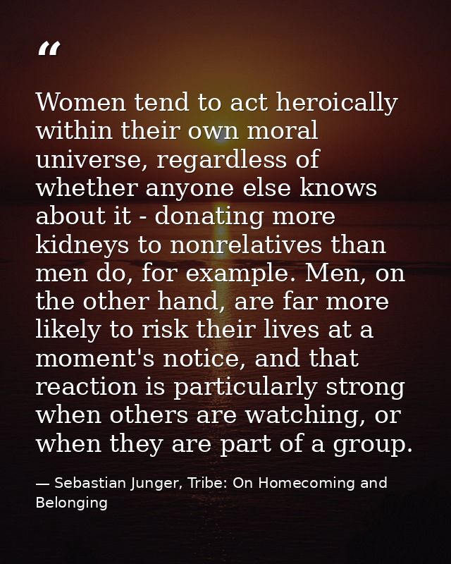 Women tend to act heroically within their own moral universe, regardless of whether anyone else knows about it - donatin — Sebastian Junger, Tribe: On Homecoming and Belonging