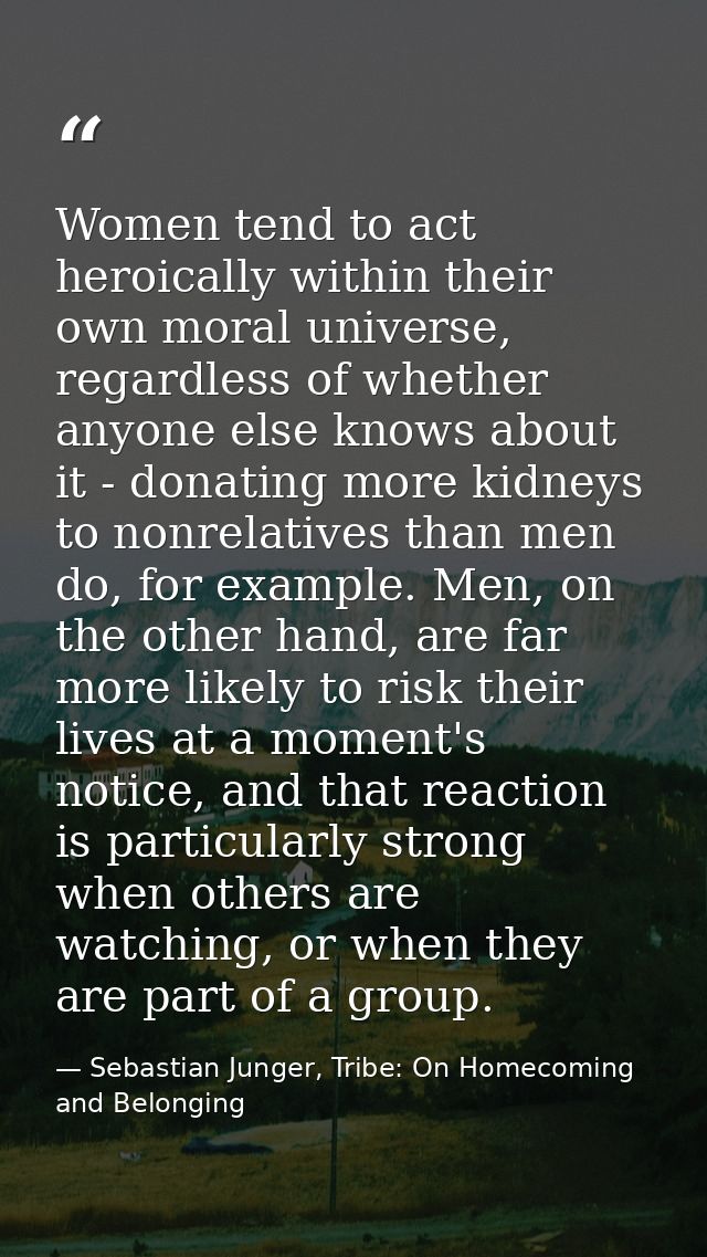 Women tend to act heroically within their own moral universe, regardless of whether anyone else knows about it - donatin — Sebastian Junger, Tribe: On Homecoming and Belonging