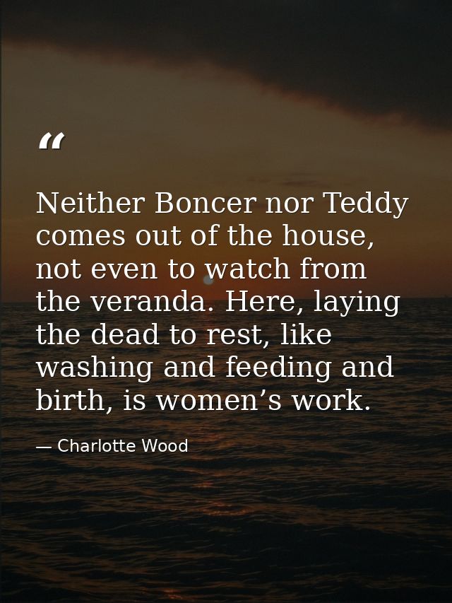Neither Boncer nor Teddy comes out of the house, not even to watch from the veranda. Here, laying the dead to rest, like — Charlotte Wood